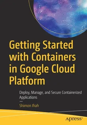 Getting Started with Containers in Google Cloud Platform: Implementarea, gestionarea și securizarea aplicațiilor containerizate - Getting Started with Containers in Google Cloud Platform: Deploy, Manage, and Secure Containerized Applications