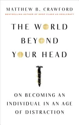 The World Beyond Your Head: On Becoming an Individual in an Age of Distraction (Lumea de dincolo de capul tău: Cum să devii un individ într-o epocă a distracției) - The World Beyond Your Head: On Becoming an Individual in an Age of Distraction