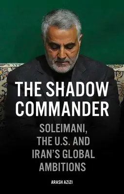 Comandantul din umbră: Soleimani, SUA și ambițiile globale ale Iranului - The Shadow Commander: Soleimani, the Us, and Iran's Global Ambitions