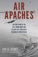 Air Apaches: Povestea adevărată a 345th Bomb Group și a misiunilor sale joase, rapide și mortale în al Doilea Război Mondial - Air Apaches: The True Story of the 345th Bomb Group and Its Low, Fast, and Deadly Missions in World War II