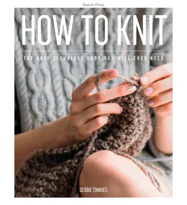 How to Knit: Singura carte tehnică de care veți avea nevoie vreodată - How to Knit: The Only Technique Book You Will Ever Need