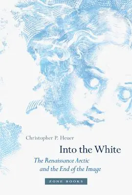 Into the White: Renașterea arctică și sfârșitul imaginii (The Renaissance Arctic and the End of the Image) - Into the White: The Renaissance Arctic and the End of the Image