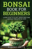 Cartea Bonsai pentru începători: Learn How To Plant, Grow and Care a Bonsai Tree Step By Step - Bonsai Book For Beginners: Learn How To Plant, Grow and Care a Bonsai Tree Step By Step