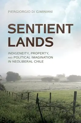 Sentient Lands: Indigeneitate, proprietate și imaginație politică în Chile neoliberal - Sentient Lands: Indigeneity, Property, and Political Imagination in Neoliberal Chile