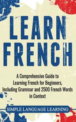 Învățați franceza: Un ghid cuprinzător de învățare a limbii franceze pentru începători, inclusiv gramatică și 2500 de cuvinte franceze în context - Learn French: A Comprehensive Guide to Learning French for Beginners, Including Grammar and 2500 French Words in Context