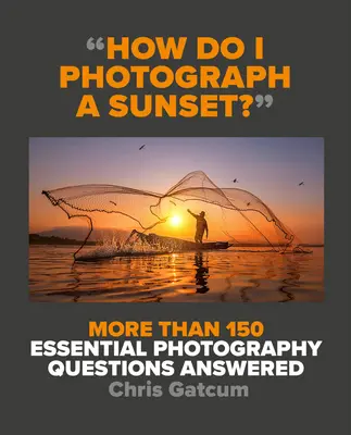 Cum fotografiez un apus de soare?: More Than 150 Essential Photography Questions Answered - How Do I Photograph a Sunset?: More Than 150 Essential Photography Questions Answered