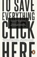 To Save Everything, Click Here - Tehnologie, Solutionism, and the Urge to Fix Problems that Don't Exist - To Save Everything, Click Here - Technology, Solutionism, and the Urge to Fix Problems that Don't Exist