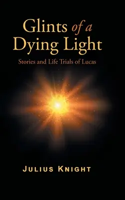 Sclipiri ale unei lumini muribunde: Poveștile și încercările vieții lui Lucas - Glints of a Dying Light: Stories and Life Trials of Lucas