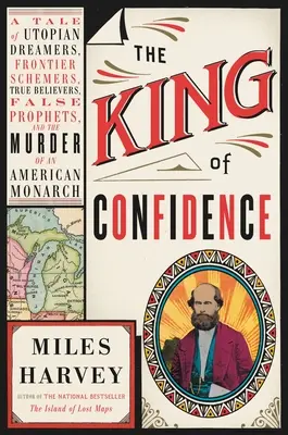 Regele încrederii: O poveste despre visători utopici, intriganți de frontieră, credincioși adevărați, profeți falși și asasinarea unui monarh american (A Tale of Utopian Dreamers, Frontier Schemers, True Believers, False Prophets, and the Murder of an American Monarch) - The King of Confidence: A Tale of Utopian Dreamers, Frontier Schemers, True Believers, False Prophets, and the Murder of an American Monarch