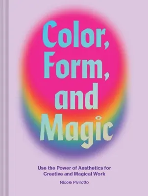 Culoare, formă și magie: Utilizați puterea esteticii pentru o muncă creativă și magică - Color, Form, and Magic: Use the Power of Aesthetics for Creative and Magical Work