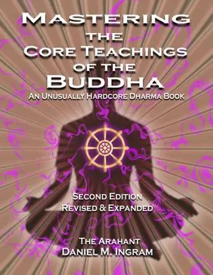 Stăpânirea învățăturilor de bază ale lui Buddha: O carte Dharma neobișnuit de dură (a doua ediție revizuită și extinsă) - Mastering the Core Teachings of the Buddha: An Unusually Hardcore Dharma Book (Second Edition Revised and Expanded)