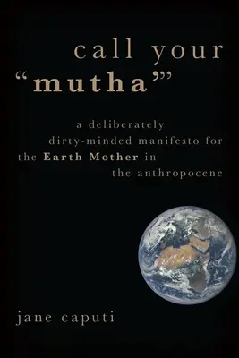 Call Your 'Mutha'': Un manifest intenționat murdar pentru Mama Pământ în Antropocen (A Deliberately Dirty-Minded Manifesto for the Earth Mother in the Anthropocene) - Call Your 'Mutha'': A Deliberately Dirty-Minded Manifesto for the Earth Mother in the Anthropocene