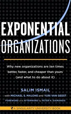 Exponential Organizations: De ce noile organizații sunt de zece ori mai bune, mai rapide și mai ieftine decât a ta (și ce să faci în această privință) - Exponential Organizations: Why New Organizations Are Ten Times Better, Faster, and Cheaper Than Yours (and What to Do about It)