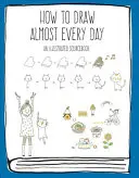 Cum să desenezi aproape în fiecare zi: O carte de surse ilustrată - How to Draw Almost Every Day: An Illustrated Sourcebook