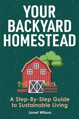 Ferma dvs. din curte: Ghid pas cu pas pentru o viață durabilă - Your Backyard Homestead: A Step-By-Step Guide to Sustainable Living