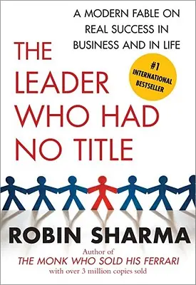 Liderul care nu avea titlu: A Modern Fable on Real Success in Business and in Life - The Leader Who Had No Title: A Modern Fable on Real Success in Business and in Life