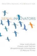 Inovatori în serie: How Individuals Create and Deliver Breakthrough Innovations in Mature Firms - Serial Innovators: How Individuals Create and Deliver Breakthrough Innovations in Mature Firms