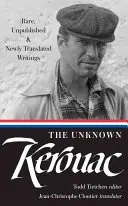 Kerouac cel necunoscut (Loa #283): Scrieri rare, inedite și proaspăt traduse (Rare, Unpublished & Newly Translated Writings) - The Unknown Kerouac (Loa #283): Rare, Unpublished & Newly Translated Writings