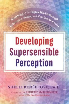 Dezvoltarea percepției suprasensibile: Cunoașterea lumilor superioare prin intermediul entheogenilor, al rugăciunii și al conștiinței non-duale - Developing Supersensible Perception: Knowledge of the Higher Worlds Through Entheogens, Prayer, and Nondual Awareness
