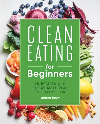 Mâncare curată pentru începători: 75 de rețete și un plan alimentar de 21 de zile pentru o viață sănătoasă - Clean Eating for Beginners: 75 Recipes and 21-Day Meal Plan for Healthy Living