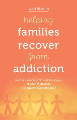 Ajutând familiile să se recupereze din dependență: Coping, Growing, and Healing Through 12-Step Practices and Ignatian Spirituality - Helping Families Recover from Addiction: Coping, Growing, and Healing Through 12-Step Practices and Ignatian Spirituality