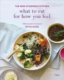 Ce să mănânci pentru cum te simți: Noua bucătărie ayurvedică - 100 de rețete de sezon - What to Eat for How You Feel: The New Ayurvedic Kitchen - 100 Seasonal Recipes