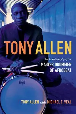 Tony Allen: Autobiografia maestrului toboșar al afrobeat-ului (An Autobiography of the Master Drummer of Afrobeat) - Tony Allen: An Autobiography of the Master Drummer of Afrobeat