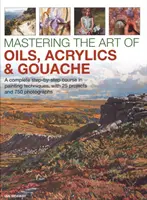 Mastering the Art of Oils, Acrylics & Gouache: Un curs complet pas cu pas în tehnici de pictură, cu 25 de proiecte și 750 de fotografii - Mastering the Art of Oils, Acrylics & Gouache: A Complete Step-By-Step Course in Painting Techniques, with 25 Projects and 750 Photographs