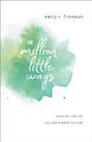 Un milion de mici căi: Descoperiți arta pentru care ați fost făcuți să trăiți - A Million Little Ways: Uncover the Art You Were Made to Live
