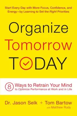Organizează ziua de mâine astăzi: 8 moduri de a-ți reantrena mintea pentru a optimiza performanța la locul de muncă și în viață - Organize Tomorrow Today: 8 Ways to Retrain Your Mind to Optimize Performance at Work and in Life