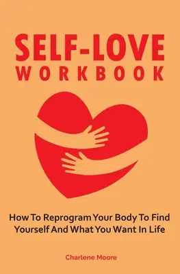 Cartea de lucru a iubirii de sine: Cum să-ți reprogramezi corpul pentru a te găsi pe tine însuți și ceea ce îți dorești în viață - Self-Love Workbook: How To Reprogram Your Body To Find Yourself And What You Want In Life