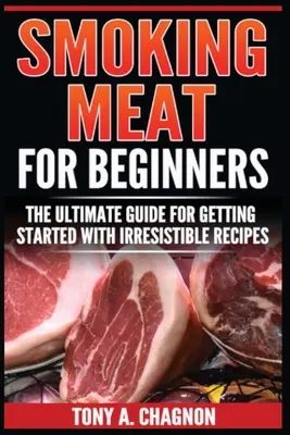Fumatul cărnii pentru începători: Ghidul suprem pentru începători cu rețete irezistibile - Smoking Meat For Beginners: The Ultimate Guide For Getting Started With Irresistible Recipes