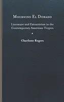 Plângând El Dorado: Literatură și extractivism în tropicele americane contemporane - Mourning El Dorado: Literature and Extractivism in the Contemporary American Tropics