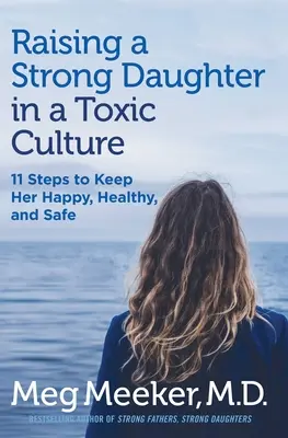 Creșterea unei fiice puternice într-o cultură toxică: 11 pași pentru a o menține fericită, sănătoasă și în siguranță - Raising a Strong Daughter in a Toxic Culture: 11 Steps to Keep Her Happy, Healthy, and Safe