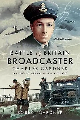 Radiodifuzorul bătăliei din Marea Britanie: Charles Gardner, pionier radio și pilot în al Doilea Război Mondial - Battle of Britain Broadcaster: Charles Gardner, Radio Pioneer & WWII Pilot
