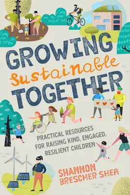 Growing Sustainable Together: Resurse practice pentru creșterea copiilor amabili, implicați și rezilienți - Growing Sustainable Together: Practical Resources for Raising Kind, Engaged, Resilient Children