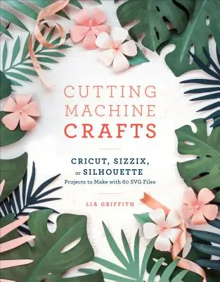 Cutting Machine Crafts with Your Cricut, Sizzix, or Silhouette: Proiecte pentru mașini de decupat de realizat cu 60 de fișiere Svg - Cutting Machine Crafts with Your Cricut, Sizzix, or Silhouette: Die Cutting Machine Projects to Make with 60 Svg Files