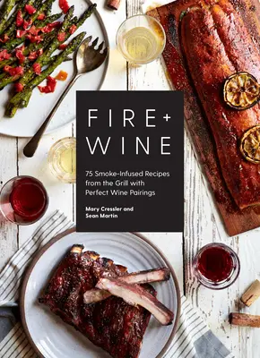 Fire + Wine: 75 de rețete cu afumătură de la grătar cu asocieri perfecte de vinuri - Fire + Wine: 75 Smoke-Infused Recipes from the Grill with Perfect Wine Pairings