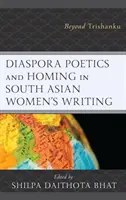 Diaspora Poetics and Homing in South Asian Women's Writing: Dincolo de Trishanku - Diaspora Poetics and Homing in South Asian Women's Writing: Beyond Trishanku