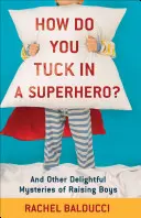 Cum se înfiază un supererou? Și alte mistere încântătoare ale creșterii băieților - How Do You Tuck in a Superhero?: And Other Delightful Mysteries of Raising Boys