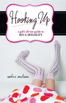 Hooking Up: Ghidul complet al unei fete pentru sex și sexualitate - Hooking Up: A Girl's All-out Guide to Sex And Sexuality