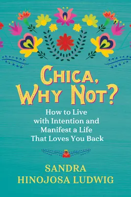 Chica, de ce nu? Cum să trăiești cu intenție și să-ți manifești o viață care te iubește înapoi - Chica, Why Not?: How to Live with Intention and Manifest a Life That Loves You Back