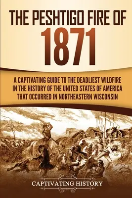 Incendiul Peshtigo din 1871: A Captivating Guide to the Deadliest Wildfire in the History of the United States of America That Occurred in Northeas - The Peshtigo Fire of 1871: A Captivating Guide to the Deadliest Wildfire in the History of the United States of America That Occurred in Northeas