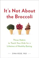 Nu e vorba de broccoli: Trei obiceiuri pe care să le înveți copiilor tăi pentru o viață întreagă de alimentație sănătoasă - It's Not about the Broccoli: Three Habits to Teach Your Kids for a Lifetime of Healthy Eating