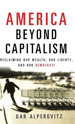America dincolo de capitalism: Reclaiming Our Wealth, Our Liberty, and Our Democracy - America Beyond Capitalism: Reclaiming Our Wealth, Our Liberty, and Our Democracy