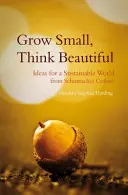 Grow Small, Think Beautiful: Idei pentru o lume durabilă de la Colegiul Schumacher - Grow Small, Think Beautiful: Ideas for a Sustainable World from Schumacher College