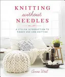 Tricotat fără ace: O introducere elegantă în tricotarea degetelor și a brațelor - Knitting Without Needles: A Stylish Introduction to Finger and Arm Knitting