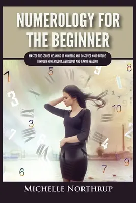 Numerologie Pentru Începători: Stăpânește semnificația secretă a numerelor și descoperă-ți viitorul prin numerologie, astrologie și citirea tarotului - Numerology For The Beginner: Master the Secret Meaning of Numbers and Discover Your Future through Numerology, Astrology and Tarot Reading