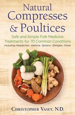 Comprese și cataplasme naturale: Tratamente sigure și simple din medicina populară pentru 70 de afecțiuni comune - Natural Compresses and Poultices: Safe and Simple Folk Medicine Treatments for 70 Common Conditions