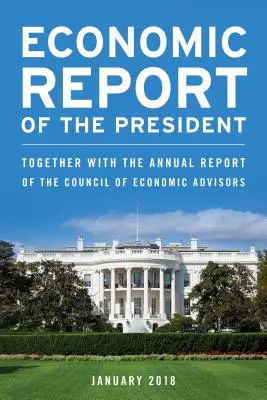 Raportul economic al președintelui, februarie 2018: Împreună cu raportul anual al Consiliului consilierilor economici - Economic Report of the President, February 2018: Together with the Annual Report of the Council of Economic Advisors